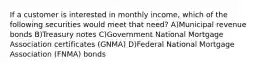 If a customer is interested in monthly income, which of the following securities would meet that need? A)Municipal revenue bonds B)Treasury notes C)Government National Mortgage Association certificates (GNMA) D)Federal National Mortgage Association (FNMA) bonds