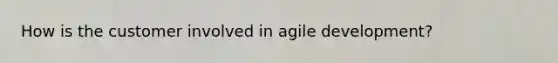 How is the customer involved in agile development?