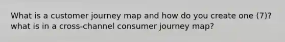 What is a customer journey map and how do you create one (7)? what is in a cross-channel consumer journey map?