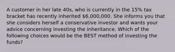 A customer in her late 40s, who is currently in the 15% tax bracket has recently inherited 6,000,000. She informs you that she considers herself a conservative investor and wants your advice concerning investing the inheritance. Which of the following choices would be the BEST method of investing the funds?