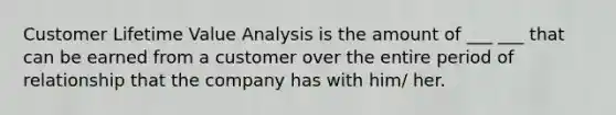 Customer Lifetime Value Analysis is the amount of ___ ___ that can be earned from a customer over the entire period of relationship that the company has with him/ her.