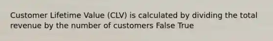 Customer Lifetime Value (CLV) is calculated by dividing the total revenue by the number of customers False True