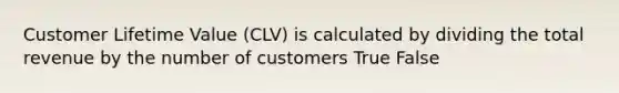 Customer Lifetime Value (CLV) is calculated by dividing the total revenue by the number of customers True False