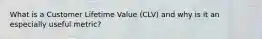 What is a Customer Lifetime Value (CLV) and why is it an especially useful metric?