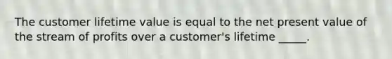 The customer lifetime value is equal to the net present value of the stream of profits over a customer's lifetime _____.