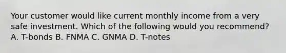 Your customer would like current monthly income from a very safe investment. Which of the following would you recommend? A. T-bonds B. FNMA C. GNMA D. T-notes