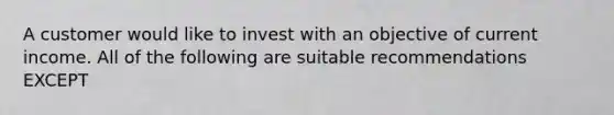 A customer would like to invest with an objective of current income. All of the following are suitable recommendations EXCEPT