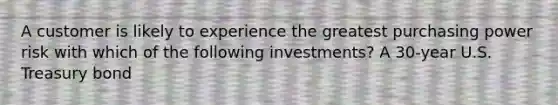 A customer is likely to experience the greatest purchasing power risk with which of the following investments? A 30-year U.S. Treasury bond