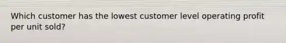 Which customer has the lowest customer level operating profit per unit sold?