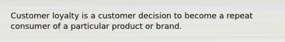 Customer loyalty is a customer decision to become a repeat consumer of a particular product or brand.