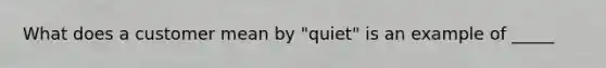 What does a customer mean by "quiet" is an example of _____