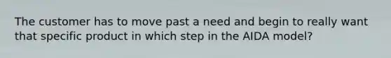 The customer has to move past a need and begin to really want that specific product in which step in the AIDA model?