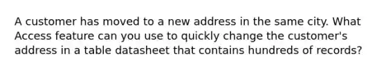 A customer has moved to a new address in the same city. What Access feature can you use to quickly change the customer's address in a table datasheet that contains hundreds of records?