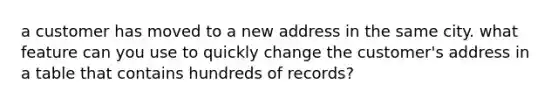 a customer has moved to a new address in the same city. what feature can you use to quickly change the customer's address in a table that contains hundreds of records?