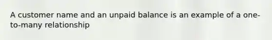 A customer name and an unpaid balance is an example of a one-to-many relationship