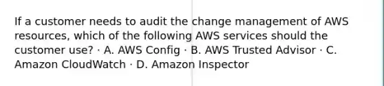 If a customer needs to audit the change management of AWS resources, which of the following AWS services should the customer use? · A. AWS Config · B. AWS Trusted Advisor · C. Amazon CloudWatch · D. Amazon Inspector