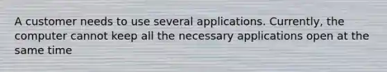 A customer needs to use several applications. Currently, the computer cannot keep all the necessary applications open at the same time