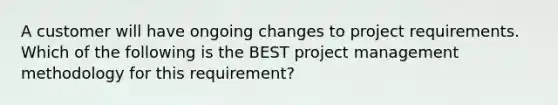 A customer will have ongoing changes to project requirements. Which of the following is the BEST project management methodology for this requirement?