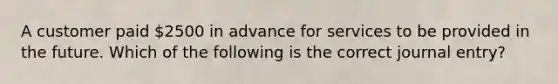 A customer paid 2500 in advance for services to be provided in the future. Which of the following is the correct journal entry?