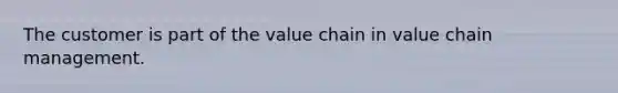 The customer is part of the value chain in value chain management.