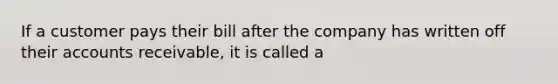 If a customer pays their bill after the company has written off their accounts receivable, it is called a