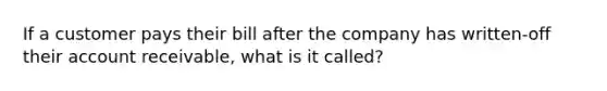 If a customer pays their bill after the company has written-off their account receivable, what is it called?