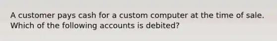 A customer pays cash for a custom computer at the time of sale. Which of the following accounts is debited?