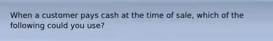 When a customer pays cash at the time of sale, which of the following could you use?