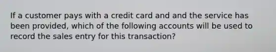 If a customer pays with a credit card and and the service has been provided, which of the following accounts will be used to record the sales entry for this transaction?