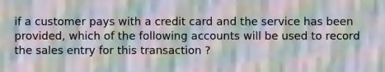 if a customer pays with a credit card and the service has been provided, which of the following accounts will be used to record the sales entry for this transaction ?