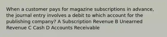 When a customer pays for magazine subscriptions in advance, the journal entry involves a debit to which account for the publishing company? A Subscription Revenue B Unearned Revenue C Cash D Accounts Receivable