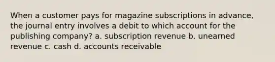 When a customer pays for magazine subscriptions in advance, the journal entry involves a debit to which account for the publishing company? a. subscription revenue b. unearned revenue c. cash d. accounts receivable