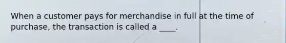 When a customer pays for merchandise in full at the time of purchase, the transaction is called a ____.