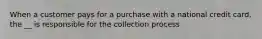 When a customer pays for a purchase with a national credit card, the __ is responsible for the collection process