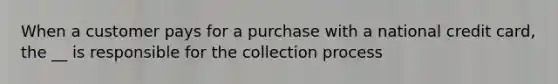 When a customer pays for a purchase with a national credit card, the __ is responsible for the collection process