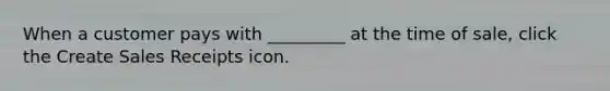 When a customer pays with _________ at the time of sale, click the Create Sales Receipts icon.