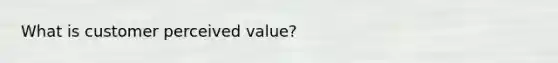 What is customer perceived value?