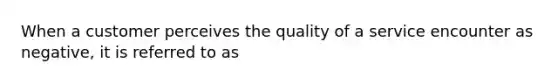 When a customer perceives the quality of a service encounter as negative, it is referred to as