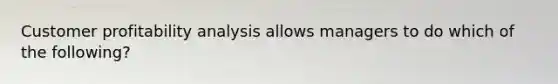 Customer profitability analysis allows managers to do which of the following?