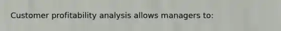 Customer profitability analysis allows managers to: