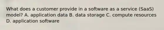 What does a customer provide in a software as a service (SaaS) model? A. application data B. data storage C. compute resources D. application software