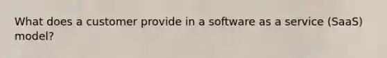 What does a customer provide in a software as a service (SaaS) model?