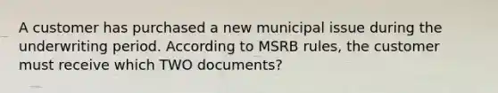 A customer has purchased a new municipal issue during the underwriting period. According to MSRB rules, the customer must receive which TWO documents?