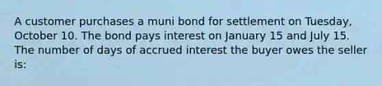 A customer purchases a muni bond for settlement on Tuesday, October 10. The bond pays interest on January 15 and July 15. The number of days of accrued interest the buyer owes the seller is: