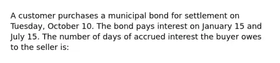 A customer purchases a municipal bond for settlement on Tuesday, October 10. The bond pays interest on January 15 and July 15. The number of days of accrued interest the buyer owes to the seller is: