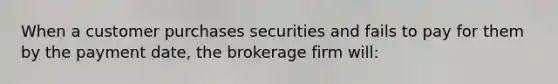 When a customer purchases securities and fails to pay for them by the payment date, the brokerage firm will: