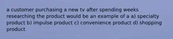 a customer purchasing a new tv after spending weeks researching the product would be an example of a a) specialty product b) impulse product c) convenience product d) shopping product