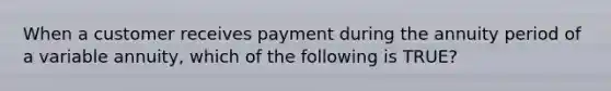 When a customer receives payment during the annuity period of a variable annuity, which of the following is TRUE?