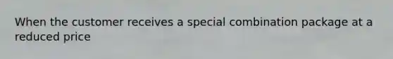 When the customer receives a special combination package at a reduced price