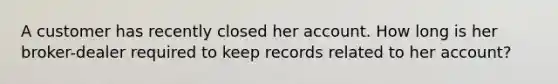 A customer has recently closed her account. How long is her broker-dealer required to keep records related to her account?